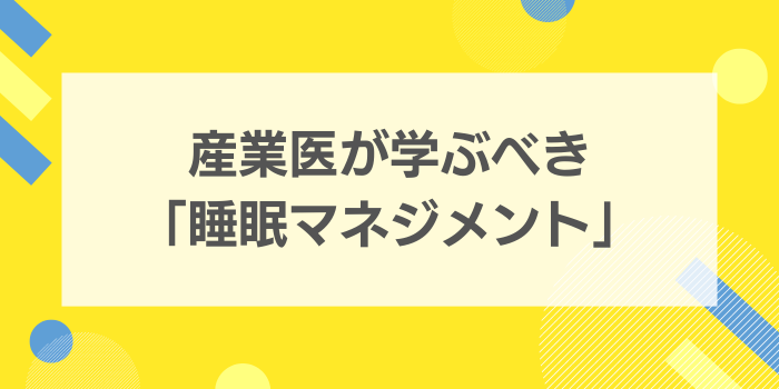 産業医が学ぶべき「睡眠マネジメント」その2—...