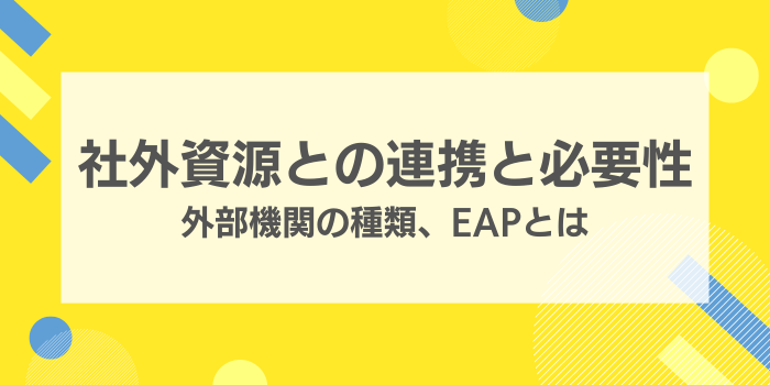社外資源との連携と必要性　外部機関の種類、EAPとは