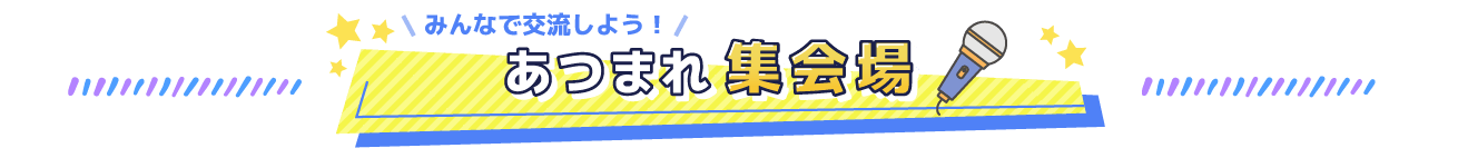 みんなで交流しよう！あつまれ集会場
