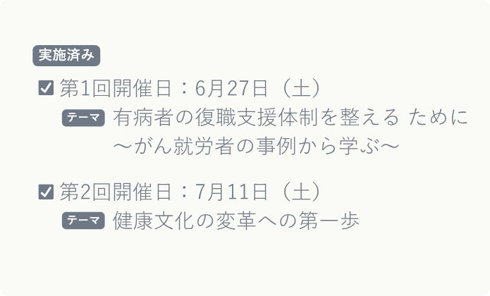 申込終了 第1回開催日：6月27日（土）｜有病者の復職支援体制を整える ために ～がん就労者の事例から学ぶ～ 申込終了 第2回開催日：7月11日（土）｜健康文化の変革への第一歩