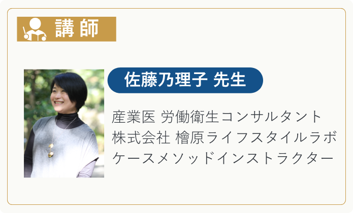 【講師】 佐藤乃理子先生 　産業医　労働衛生コンサルタント 　株式会社 檜原ライフスタイルラボ 　ケースメソッドインストラクター