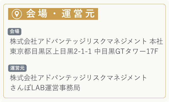 【会場】 株式会社アドバンテッジリスクマネジメント　本社 東京都目黒区上目黒2-1-1     中目黒GTタワー17F   【運営元】 株式会社アドバンテッジリスクマネジメント さんぽLAB運営事務局
