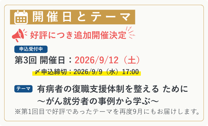 【開催日とテーマ】 ＼ 好評につき追加開催決定｜申込受付中 ／ 第3回 開催日：2026/9/12（土） テーマ：有病者の復職支援体制を整える ために ～がん就労者の事例から学ぶ～ ※第1回目で好評であったテーマを再度9月にもお届けします。