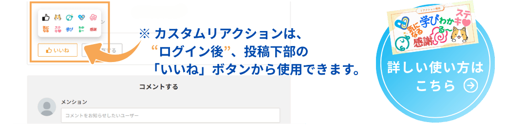 カスタムリアクションは、ログイン後、投稿下部の「いいね」ボタンから使用できます。　詳しい使い方はこちらからご確認いただけます。
