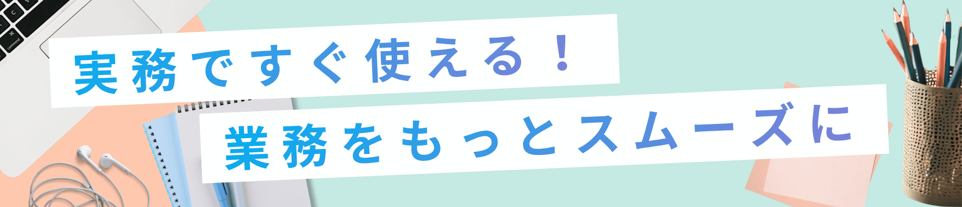 実務で役立つ!業務をもっとスムーズに!