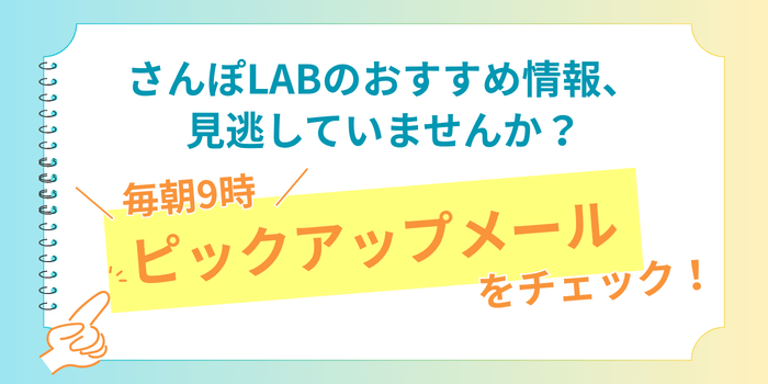 さんぽLABからのおすすめ情報を見逃していませんか？　毎朝9時のピックアップメールをチェック！