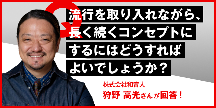 流行を取り入れながら、長く続くコンセプトにするにはどうすればよいでしょうか？ 株式会社和音人　狩野高光さんが回答！